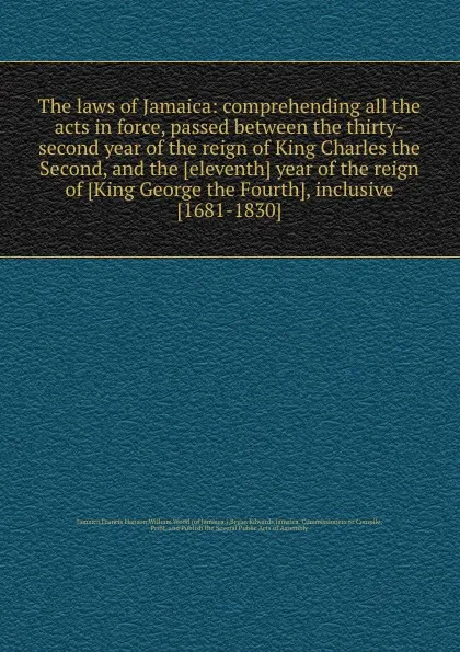 Обложка книги The laws of Jamaica: comprehending all the acts in force, passed between the thirty-second year of the reign of King Charles the Second, and the eleventh year of the reign of King George the Fourth, B. Edwards, W. Wood, F. Hanson