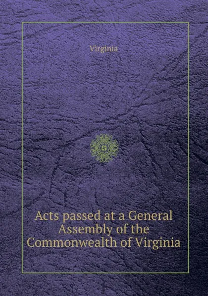 Обложка книги Acts passed at a General Assembly of the Commonwealth of Virginia, Virginia