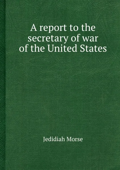 Обложка книги A report to the secretary of war of the United States, J. Morse