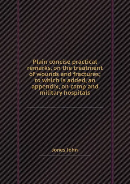 Обложка книги Plain concise practical remarks, on the treatment of wounds and fractures; to which is added, an appendix, on camp and military hospitals, J. John