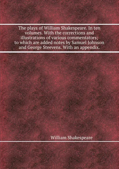 Обложка книги The plays of William Shakespeare. In ten volumes. With the corrections and illustrations of various commentators; to which are added notes by Samuel Johnson and George Steevens. With an appendix.., В. Шекспир