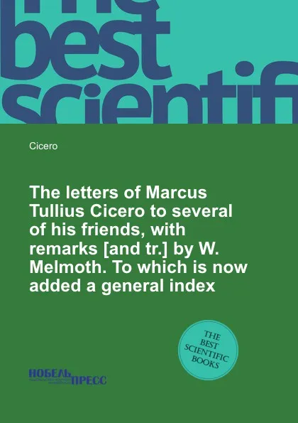 Обложка книги The letters of Marcus Tullius Cicero to several of his friends, with remarks by W. Melmoth. To which is now added a general index, Marcus Tullius Cicero