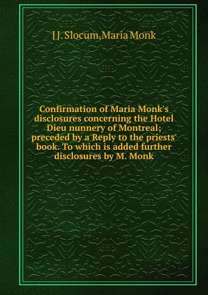 Обложка книги Confirmation of Maria Monk.s disclosures concerning the Hotel Dieu nunnery of Montreal; preceded by a Reply to the priests. book. To which is added further disclosures by M. Monk, M. Monk, J.J. Slocum