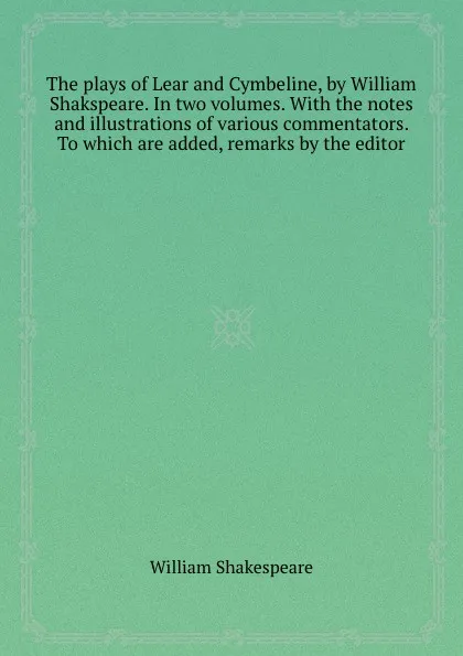 Обложка книги The plays of Lear and Cymbeline, by William Shakspeare. In two volumes. With the notes and illustrations of various commentators. To which are added, remarks by the editor, В. Шекспир