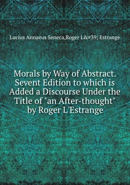 Обложка книги Morals by Way of Abstract. Sevent Edition to which is Added a Discourse Under the Title of an After-thought by Roger L.Estrange, Seneca the Younger, R.L. Estrange