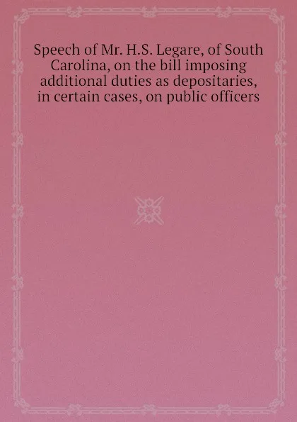 Обложка книги Speech of Mr. H.S. Legare, of South Carolina, on the bill imposing additional duties as depositaries, in certain cases, on public officers, H.S. Legaré, J.C. Calhoun, J. Pendleton, W.C. Rives, M.V. Buren, W. Thompson, D. Webster