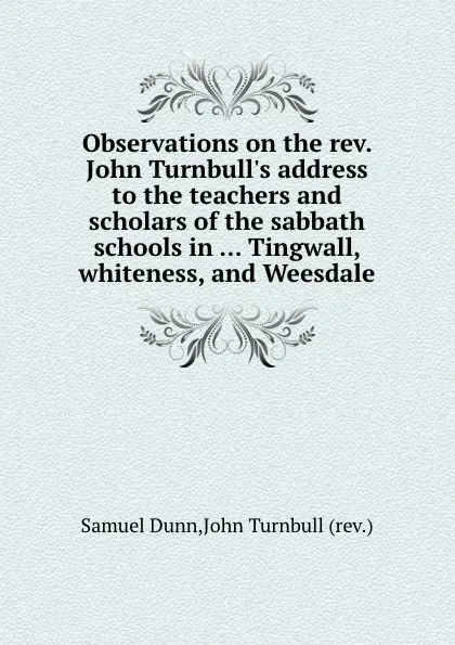 Обложка книги Observations on the rev. John Turnbull.s address to the teachers and scholars of the sabbath schools in ... Tingwall, whiteness, and Weesdale, J. Turnbull, S. Dunn