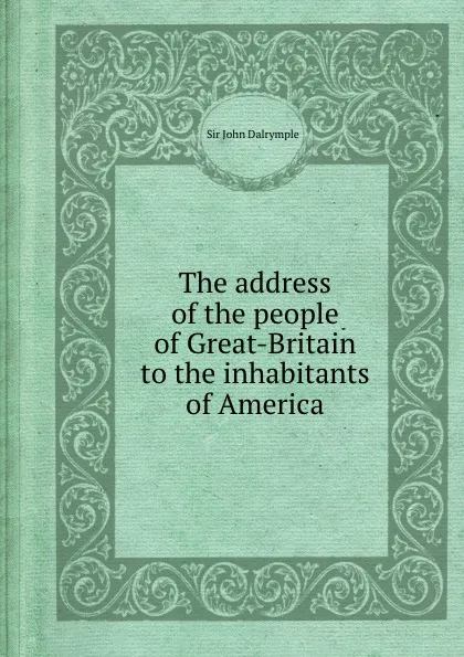 Обложка книги The address of the people of Great-Britain to the inhabitants of America, J. Dalrymple