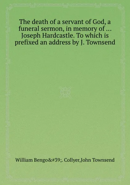 Обложка книги The death of a servant of God, a funeral sermon, in memory of ... Joseph Hardcastle. To which is prefixed an address by J. Townsend, J. Townsend, W.B. Collyer