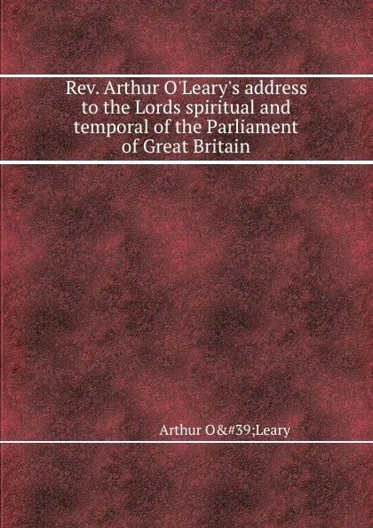 Обложка книги Rev. Arthur O.Leary.s address to the Lords spiritual and temporal of the Parliament of, A.O. Leary