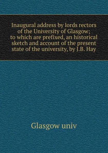 Обложка книги Inaugural address by lords rectors of the University of Glasgow; to which are prefixed, an historical sketch and account of the present state of the university, by J.B. Hay, Glasgow univ