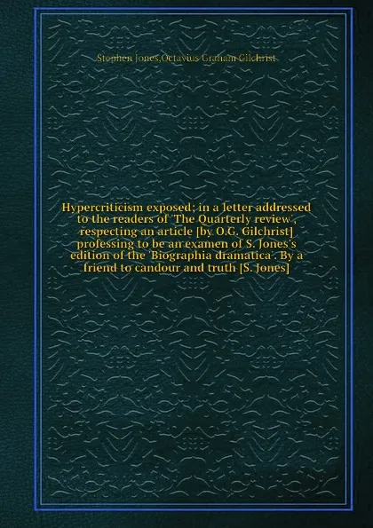 Обложка книги Hypercriticism exposed; in a letter addressed to the readers of .The Quarterly review., respecting an article professing to be an examen of S. Jones.s edition of the .Biographia dramatica.. By a friend to candour and truth., S. Jones, O.G. Gilchrist