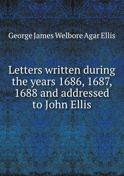 Обложка книги Letters written during the years 1686, 1687, 1688 and addressed to John Ellis, G.J. Ellis