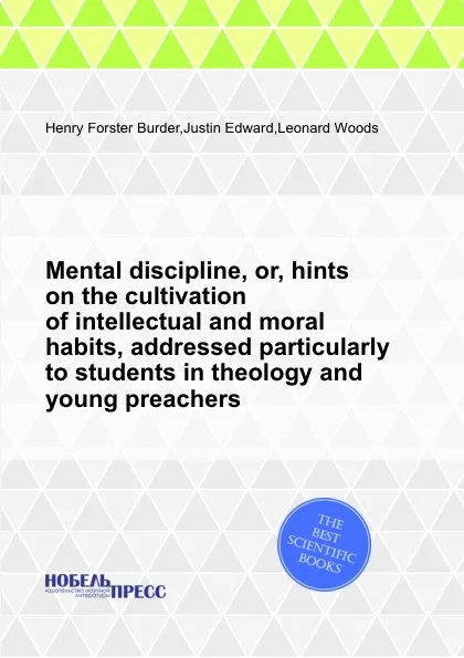 Обложка книги Mental discipline, or, hints on the cultivation of intellectual and moral habits, addressed particularly to students in theology and young preachers, H.F. Burder, L. Woods, J. Edward