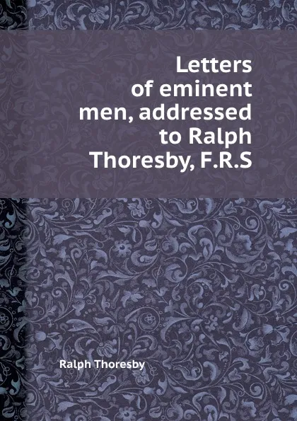 Обложка книги Letters of eminent men, addressed to Ralph Thoresby, F.R.S., R. Thoresby