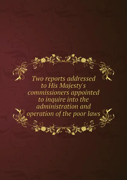 Обложка книги Two reports addressed to His Majesty.s commissioners appointed to inquire into the administration and operation of the poor laws, J.W. Cowell, G. Arrivabene, C.H. Cameron, J.W. Wrottesley