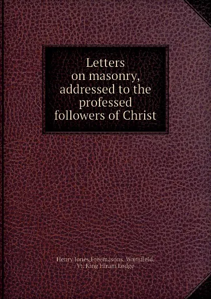 Обложка книги Letters on masonry, addressed to the professed followers of Christ, J. Henry