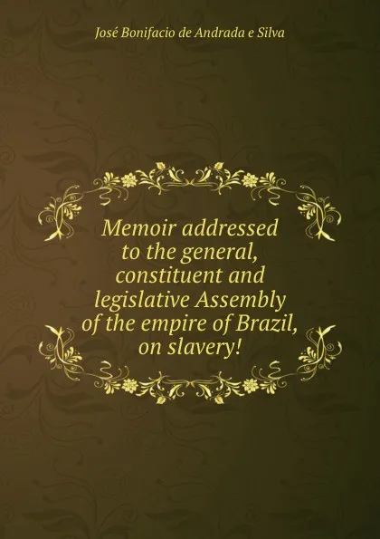 Обложка книги Memoir addressed to the general, constituent and legislative Assembly of the empire of Brazil, on slavery., J.B. Silva
