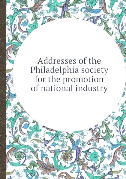 Обложка книги Addresses of the Philadelphia society for the promotion of national industry, M. Carey, L. Beecher, S. Jackson