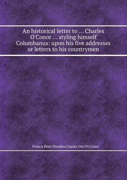 Обложка книги An historical letter to ... Charles O.Conor ... styling himself Columbanus: upon his five addresses or letters to his countrymen, F.P. Plowden, C.O. Conor