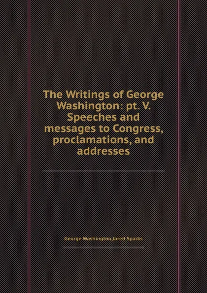 Обложка книги The Writings of George Washington: pt. V. Speeches and messages to Congress, proclamations, and addresses, G. Washington, J. Sparks
