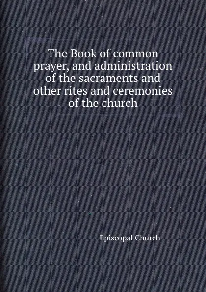 Обложка книги The Book of common prayer, and administration of the sacraments and other rites and ceremonies of the church, Episcopal Church