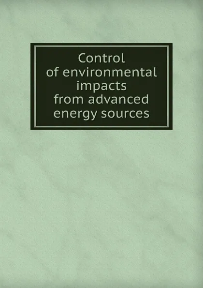 Обложка книги Control of environmental impacts from advanced energy sources, E.E. Hughes, E.M. Dickson, R.A. Schmidt