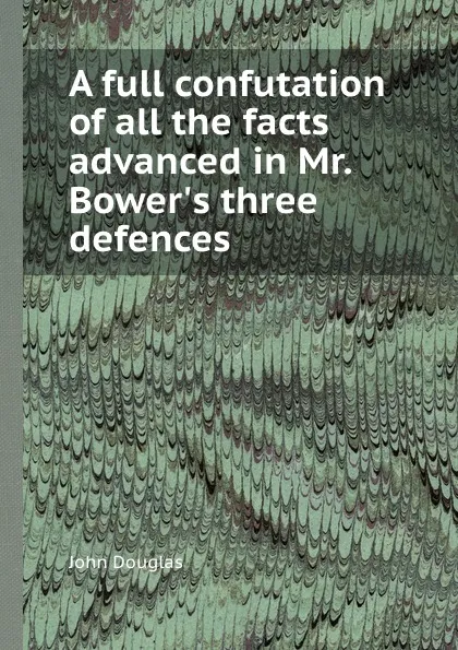 Обложка книги A full confutation of all the facts advanced in Mr. Bower.s three defences, J. Douglas