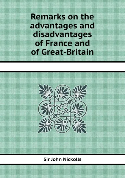 Обложка книги Remarks on the advantages and disadvantages of France and of Great-Britain, S.J. Nickolls