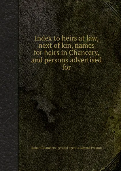 Обложка книги Index to heirs at law, next of kin, names for heirs in Chancery, and persons advertised for, E. Preston, R. Chambers