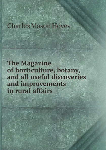 Обложка книги The Magazine of horticulture, botany, and all useful discoveries and improvements in rural affairs, C.M. Hovey