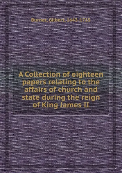 Обложка книги A Collection of eighteen papers relating to the affairs of church and state during the reign of King James II., B. Gilbert