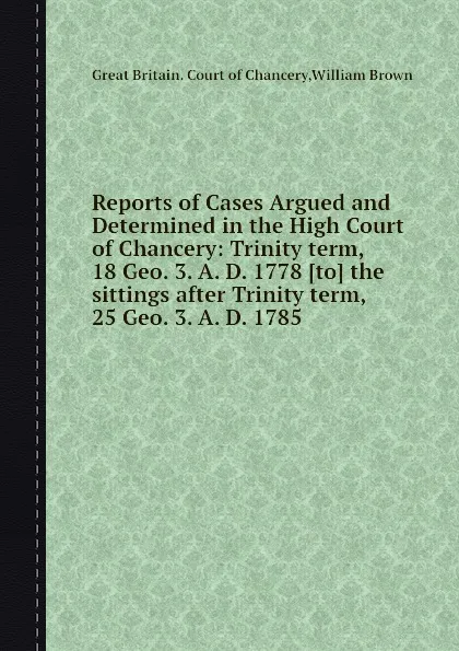 Обложка книги Reports of Cases Argued and Determined in the High Court of Chancery, W. Brown