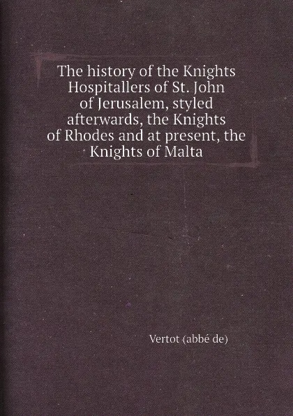 Обложка книги The history of the Knights Hospitallers of St. John of Jerusalem, styled afterwards, the Knights of Rhodes and at present, the Knights of Malta, Vertot