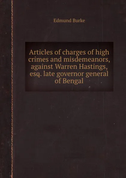 Обложка книги Articles of charges of high crimes and misdemeanors, against Warren Hastings, esq. late governor general of Bengal, E. Burke