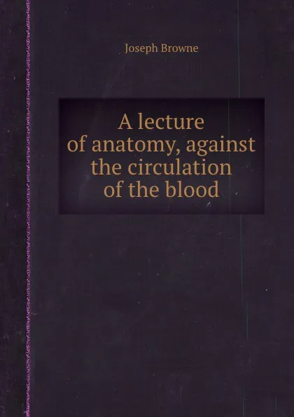 Обложка книги A lecture of anatomy, against the circulation of the blood, J. Browne