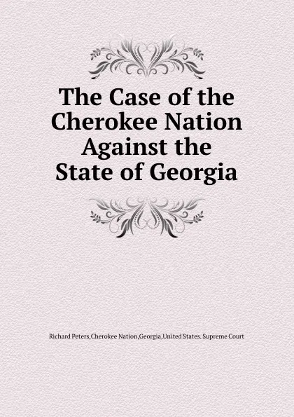 Обложка книги The Case of the Cherokee Nation Against the State of Georgia, R. Peters