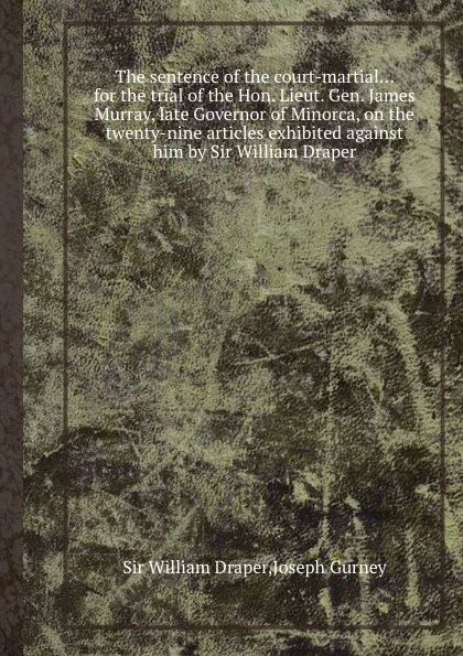 Обложка книги The sentence of the court-martial... for the trial of the Hon. Lieut. Gen. James Murray, late Governor of Minorca, on the twenty-nine articles exhibited against him by Sir William Draper, J. Gurney, S.W. Draper