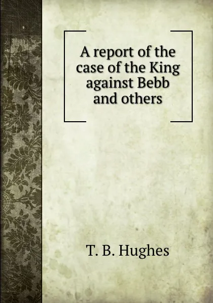 Обложка книги A report of the case of the King against Bebb and others, T.B. Hughes