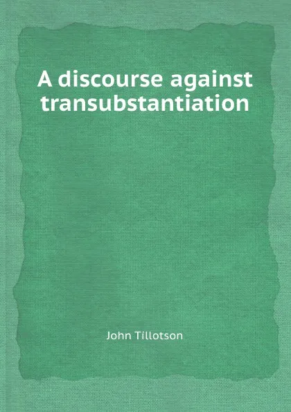 Обложка книги A discourse against transubstantiation, J. Tillotson