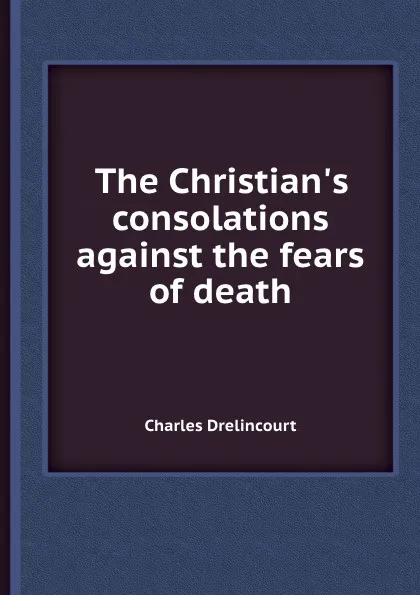 Обложка книги The Christian.s consolations against the fears of death, C. Drelincourt