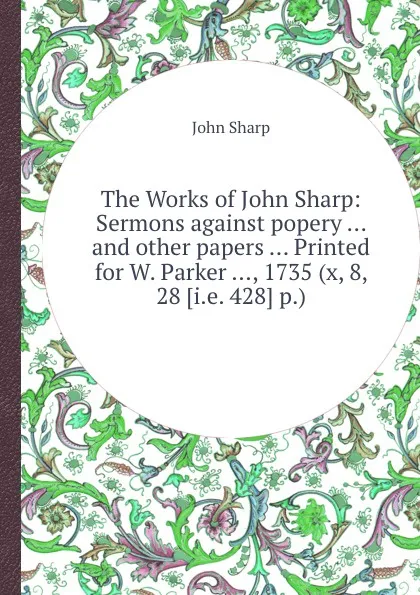 Обложка книги The Works of John Sharp: Sermons against popery and other papers, J. Sharp