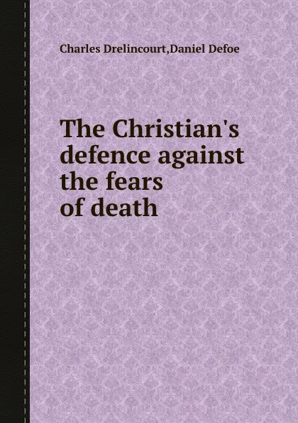 Обложка книги The Christian.s defence against the fears of death, D. Defoe, C. Drelincourt