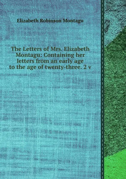 Обложка книги The Letters of Mrs. Elizabeth Montagu: Containing her letters from an early age to the age of twenty-three. 2 v, E.R. Montagu