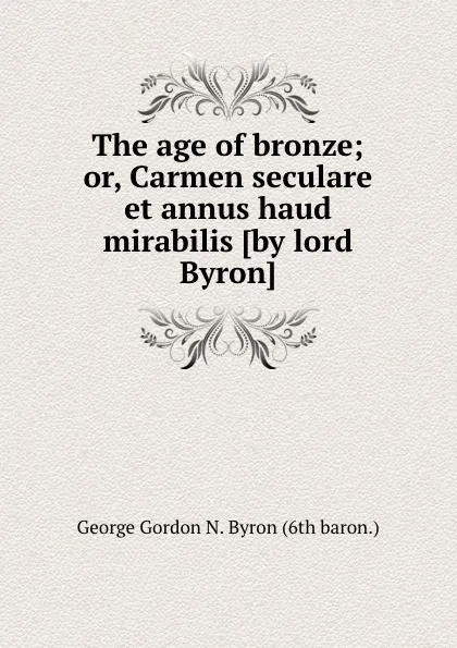 Обложка книги The age of bronze; or, Carmen seculare et annus haud mirabilis, G.G. Byron