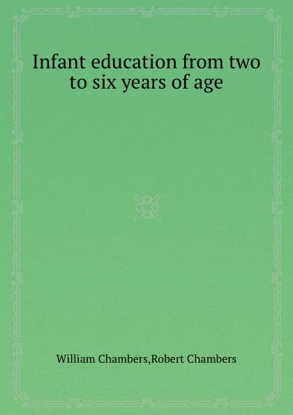 Обложка книги Infant education from two to six years of age, W. Chambers, R. Chambers