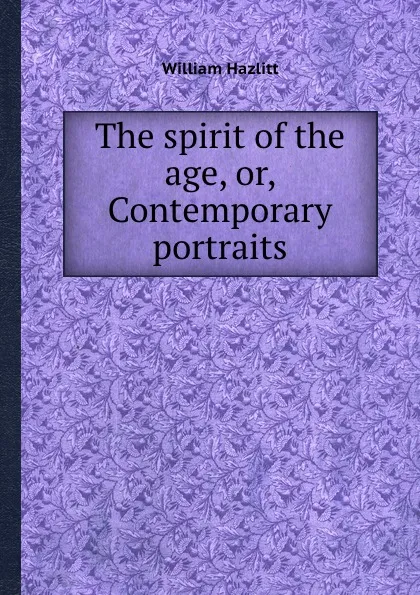 Обложка книги The spirit of the age, or, Contemporary portraits, W. Hazlitt