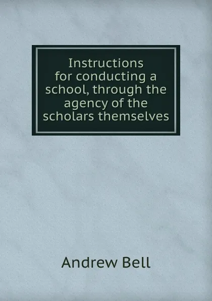 Обложка книги Instructions for conducting a school, through the agency of the scholars themselves, A. Bell