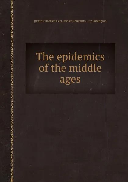 Обложка книги The epidemics of the middle ages, J.F. Hecker, B.G. Babington