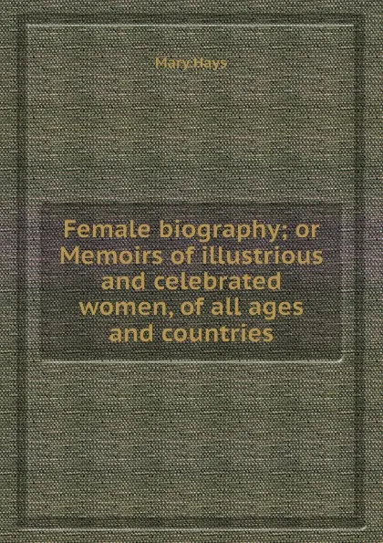 Обложка книги Female biography; or Memoirs of illustrious and celebrated women, of all ages and countries, M. Hays